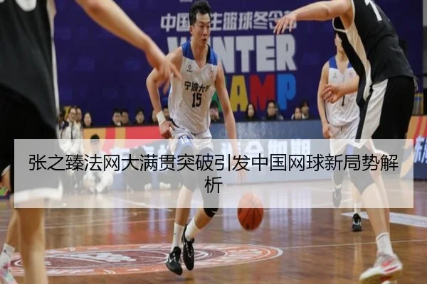 张之臻法网大满贯突破引发中国网球新局势解析