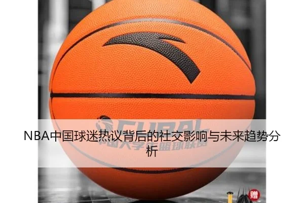 NBA中国球迷热议背后的社交影响与未来趋势分析